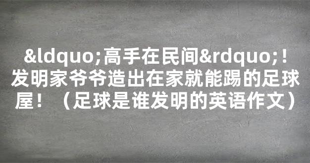 “高手在民间”！发明家爷爷造出在家就能踢的足球屋！（足球是谁发明的英语作文）