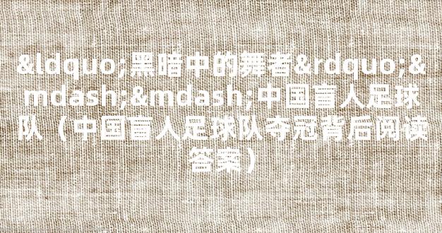 “黑暗中的舞者”——中国盲人足球队（中国盲人足球队夺冠背后阅读答案）