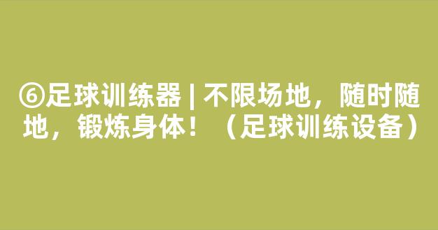 ⑥足球训练器 | 不限场地，随时随地，锻炼身体！（足球训练设备）