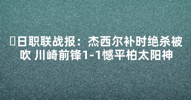 ⚽日职联战报：杰西尔补时绝杀被吹 川崎前锋1-1憾平柏太阳神