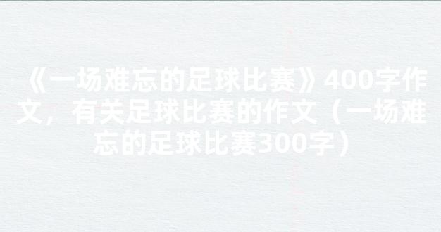 《一场难忘的足球比赛》400字作文，有关足球比赛的作文（一场难忘的足球比赛300字）