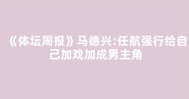 《体坛周报》马德兴:任航强行给自己加戏加成男主角