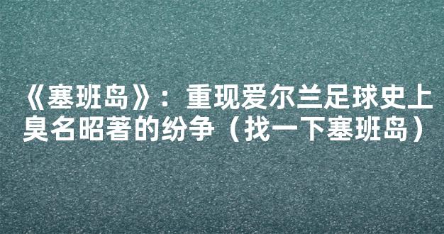 《塞班岛》：重现爱尔兰足球史上臭名昭著的纷争（找一下塞班岛）