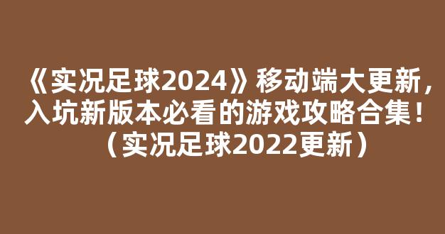 《实况足球2024》移动端大更新，入坑新版本必看的游戏攻略合集！（实况足球2022更新）