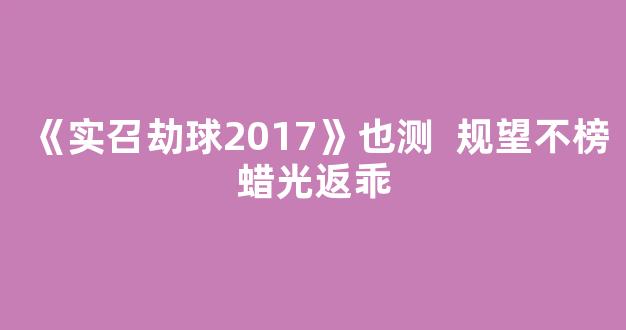 《实召劫球2017》也测  规望不榜蜡光返乖