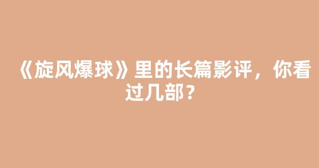 《旋风爆球》里的长篇影评，你看过几部？