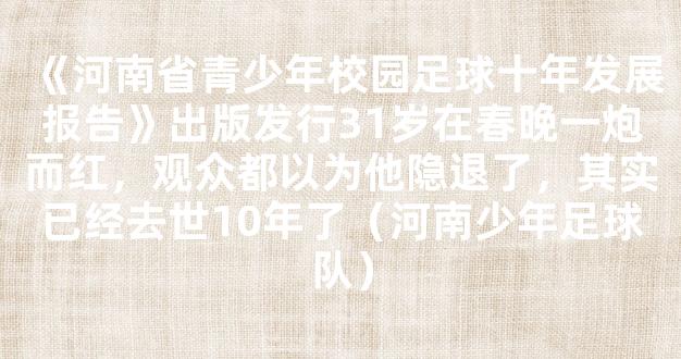 《河南省青少年校园足球十年发展报告》出版发行31岁在春晚一炮而红，观众都以为他隐退了，其实已经去世10年了（河南少年足球队）