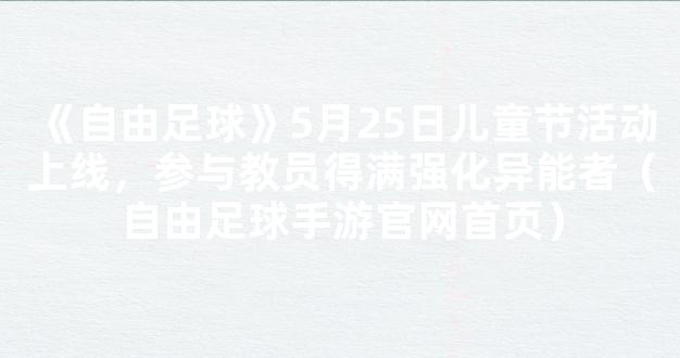 《自由足球》5月25日儿童节活动上线，参与教员得满强化异能者（自由足球手游官网首页）