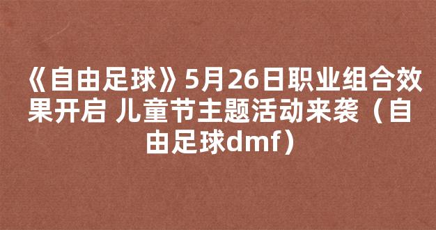 《自由足球》5月26日职业组合效果开启 儿童节主题活动来袭（自由足球dmf）