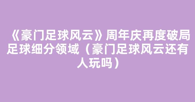 《豪门足球风云》周年庆再度破局足球细分领域（豪门足球风云还有人玩吗）