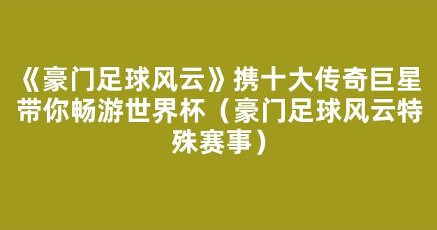 《豪门足球风云》携十大传奇巨星 带你畅游世界杯（豪门足球风云特殊赛事）