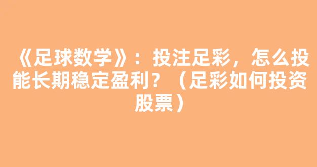 《足球数学》：投注足彩，怎么投能长期稳定盈利？（足彩如何投资股票）