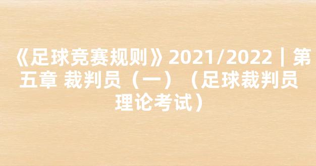 《足球竞赛规则》2021/2022｜第五章 裁判员（一）（足球裁判员理论考试）