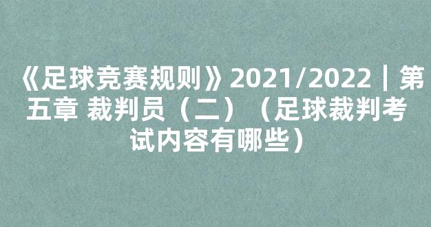 《足球竞赛规则》2021/2022｜第五章 裁判员（二）（足球裁判考试内容有哪些）