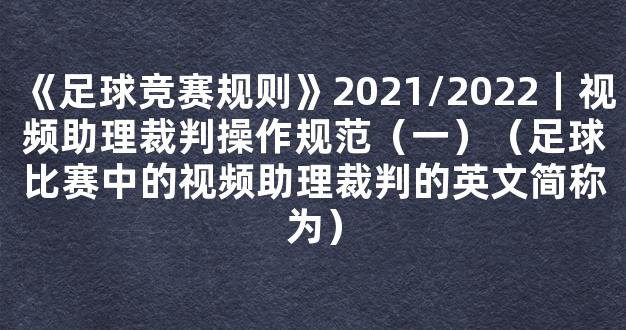 《足球竞赛规则》2021/2022｜视频助理裁判操作规范（一）（足球比赛中的视频助理裁判的英文简称为）