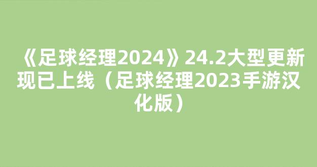 《足球经理2024》24.2大型更新现已上线（足球经理2023手游汉化版）