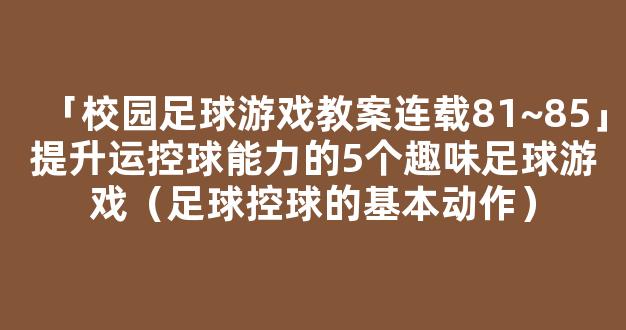 「校园足球游戏教案连载81~85」提升运控球能力的5个趣味足球游戏（足球控球的基本动作）