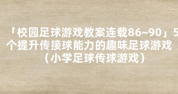 「校园足球游戏教案连载86~90」5个提升传接球能力的趣味足球游戏（小学足球传球游戏）