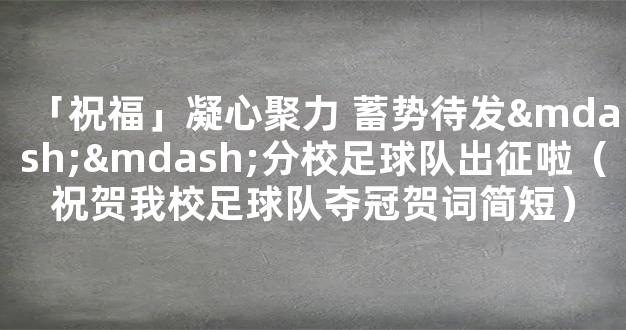 「祝福」凝心聚力 蓄势待发——分校足球队出征啦（祝贺我校足球队夺冠贺词简短）