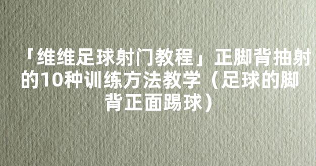 「维维足球射门教程」正脚背抽射的10种训练方法教学（足球的脚背正面踢球）