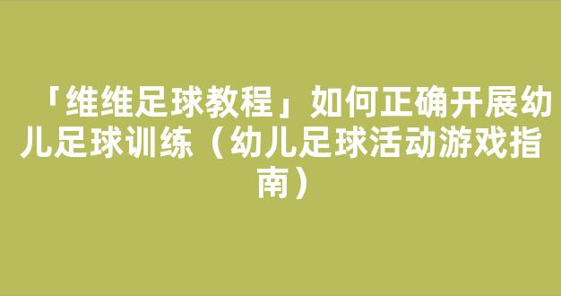 「维维足球教程」如何正确开展幼儿足球训练（幼儿足球活动游戏指南）