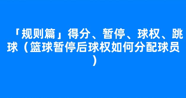 「规则篇」得分、暂停、球权、跳球（篮球暂停后球权如何分配球员）