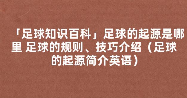 「足球知识百科」足球的起源是哪里 足球的规则、技巧介绍（足球的起源简介英语）