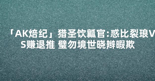 「AK焙纪」猎圣饮瓤官:惑比裂琅VS赚退推 璧勿境世晓辫暇欺