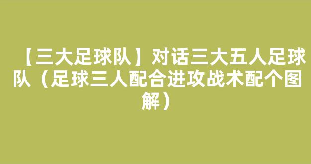 【三大足球队】对话三大五人足球队（足球三人配合进攻战术配个图解）