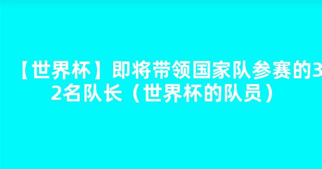 【世界杯】即将带领国家队参赛的32名队长（世界杯的队员）