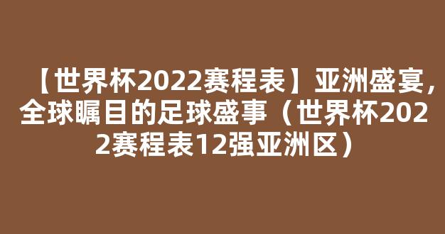 【世界杯2022赛程表】亚洲盛宴，全球瞩目的足球盛事（世界杯2022赛程表12强亚洲区）