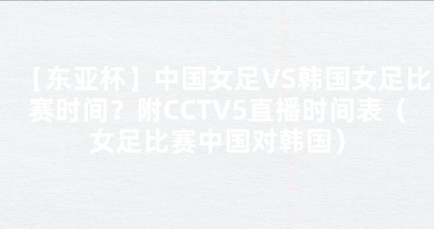 【东亚杯】中国女足VS韩国女足比赛时间？附CCTV5直播时间表（女足比赛中国对韩国）