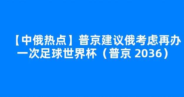 【中俄热点】普京建议俄考虑再办一次足球世界杯（普京 2036）