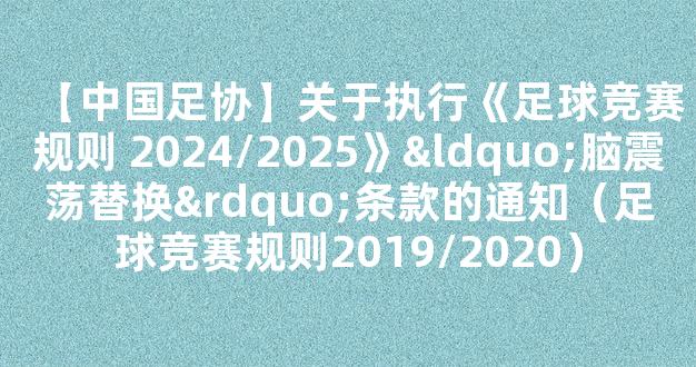 【中国足协】关于执行《足球竞赛规则 2024/2025》“脑震荡替换”条款的通知（足球竞赛规则2019/2020）