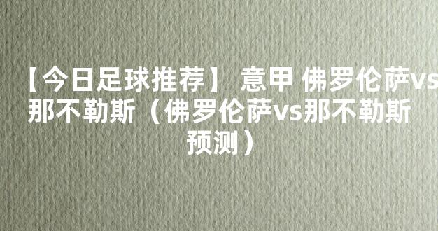 【今日足球推荐】 意甲 佛罗伦萨vs那不勒斯（佛罗伦萨vs那不勒斯预测）