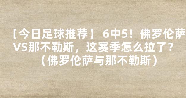 【今日足球推荐】 6中5！佛罗伦萨VS那不勒斯，这赛季怎么拉了？（佛罗伦萨与那不勒斯）