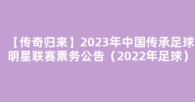 【传奇归来】2023年中国传承足球明星联赛票务公告（2022年足球）
