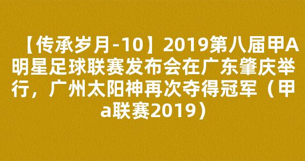 【传承岁月-10】2019第八届甲A明星足球联赛发布会在广东肇庆举行，广州太阳神再次夺得冠军（甲a联赛2019）