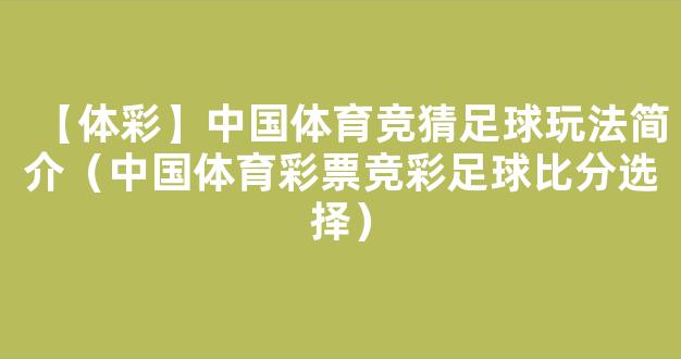 【体彩】中国体育竞猜足球玩法简介（中国体育彩票竞彩足球比分选择）