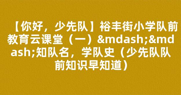 【你好，少先队】裕丰街小学队前教育云课堂（一）——知队名，学队史（少先队队前知识早知道）