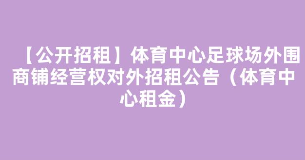 【公开招租】体育中心足球场外围商铺经营权对外招租公告（体育中心租金）