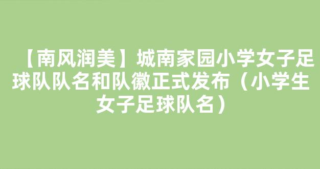 【南风润美】城南家园小学女子足球队队名和队徽正式发布（小学生女子足球队名）