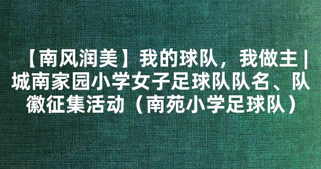 【南风润美】我的球队，我做主 | 城南家园小学女子足球队队名、队徽征集活动（南苑小学足球队）