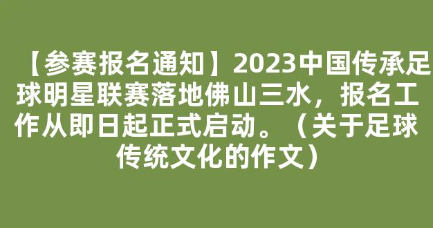 【参赛报名通知】2023中国传承足球明星联赛落地佛山三水，报名工作从即日起正式启动。（关于足球传统文化的作文）