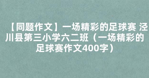 【同题作文】一场精彩的足球赛 泾川县第三小学六二班（一场精彩的足球赛作文400字）