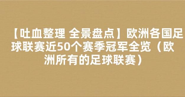 【吐血整理 全景盘点】欧洲各国足球联赛近50个赛季冠军全览（欧洲所有的足球联赛）