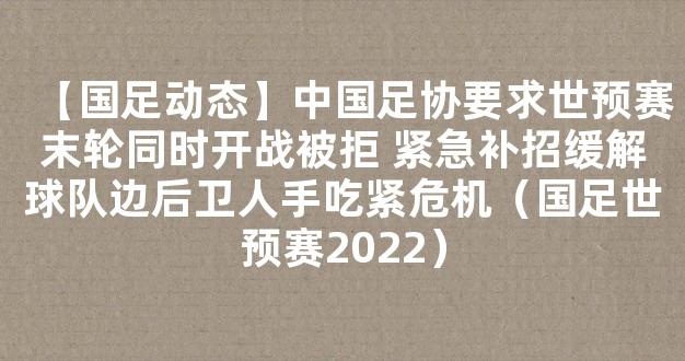 【国足动态】中国足协要求世预赛末轮同时开战被拒 紧急补招缓解球队边后卫人手吃紧危机（国足世预赛2022）