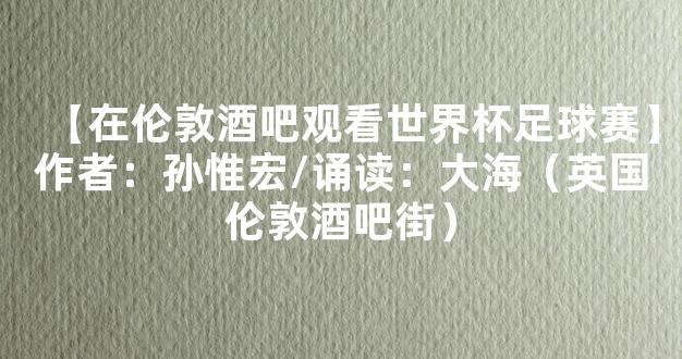 【在伦敦酒吧观看世界杯足球赛】作者：孙惟宏/诵读：大海（英国伦敦酒吧街）