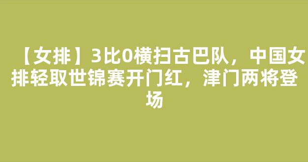 【女排】3比0横扫古巴队，中国女排轻取世锦赛开门红，津门两将登场