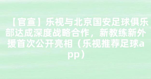 【官宣】乐视与北京国安足球俱乐部达成深度战略合作，新教练新外援首次公开亮相（乐视推荐足球app）